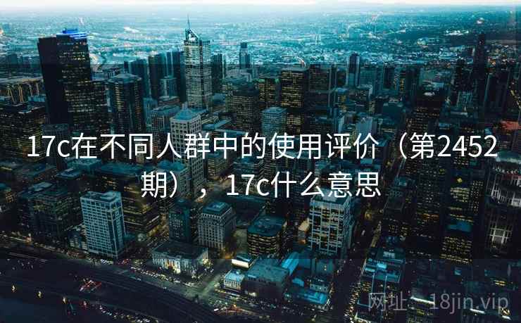 17c在不同人群中的使用评价（第2452期），17c什么意思