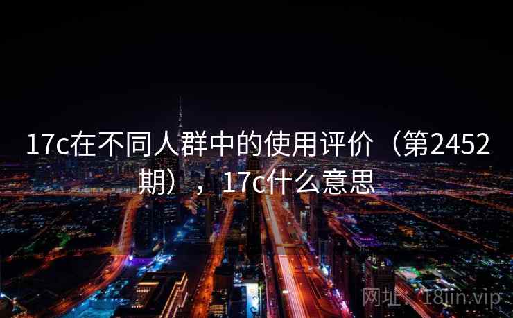 17c在不同人群中的使用评价（第2452期），17c什么意思
