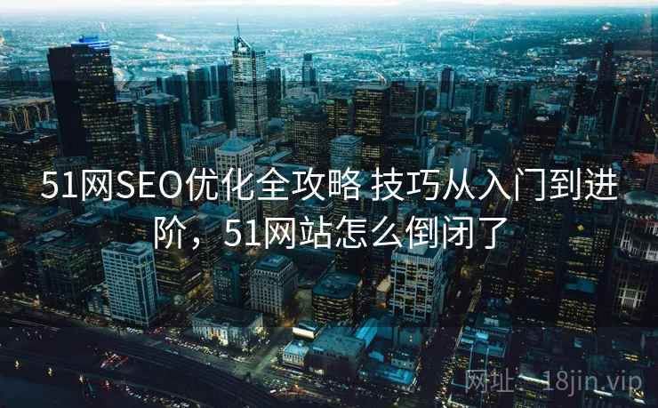 51网SEO优化全攻略 技巧从入门到进阶,51网站怎么倒闭了 51网SEO优化全攻略 技巧从入门到进阶,51网站怎么倒闭了