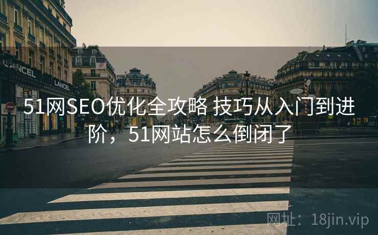 51网SEO优化全攻略 技巧从入门到进阶,51网站怎么倒闭了 51网SEO优化全攻略 技巧从入门到进阶,51网站怎么倒闭了