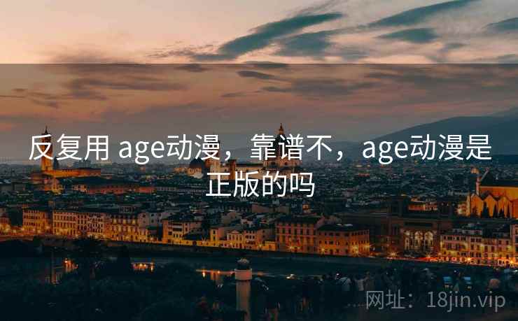 反复用 age动漫，靠谱不，age动漫是正版的吗