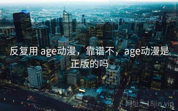 反复用 age动漫，靠谱不，age动漫是正版的吗