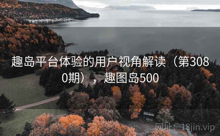 趣岛平台体验的用户视角解读（第3080期），趣图岛500