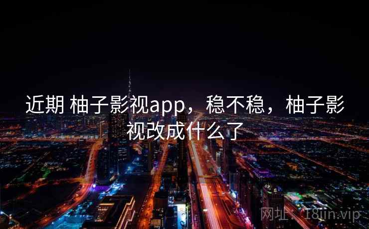 近期 柚子影视app，稳不稳，柚子影视改成什么了