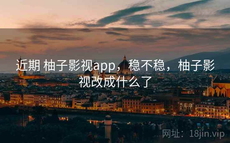 近期 柚子影视app，稳不稳，柚子影视改成什么了