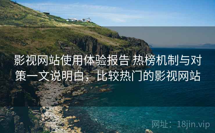 影视网站使用体验报告 热榜机制与对策一文说明白，比较热门的影视网站