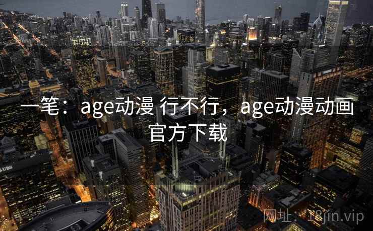 一笔：age动漫 行不行，age动漫动画官方下载