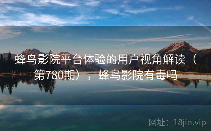 蜂鸟影院平台体验的用户视角解读（第780期），蜂鸟影院有毒吗