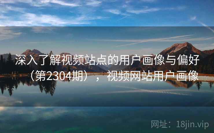 深入了解视频站点的用户画像与偏好（第2304期），视频网站用户画像