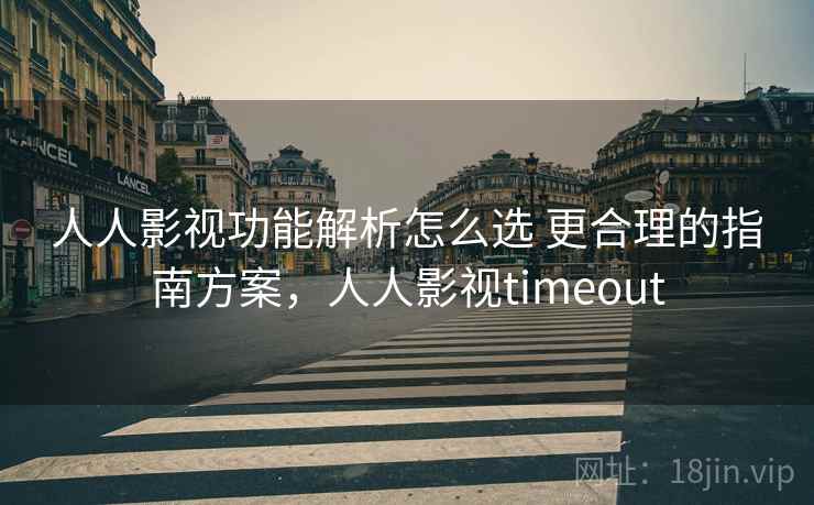 人人影视功能解析怎么选 更合理的指南方案，人人影视timeout