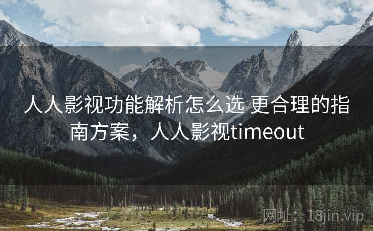 人人影视功能解析怎么选 更合理的指南方案，人人影视timeout