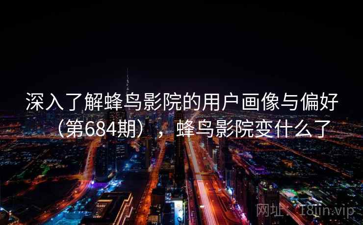 深入了解蜂鸟影院的用户画像与偏好（第684期），蜂鸟影院变什么了