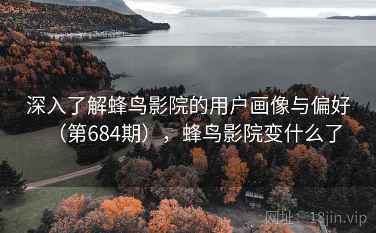 深入了解蜂鸟影院的用户画像与偏好（第684期），蜂鸟影院变什么了