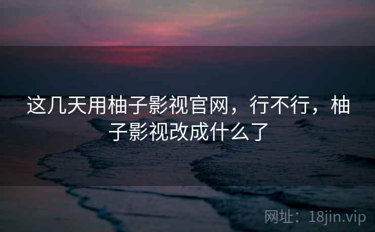 这几天用柚子影视官网，行不行，柚子影视改成什么了