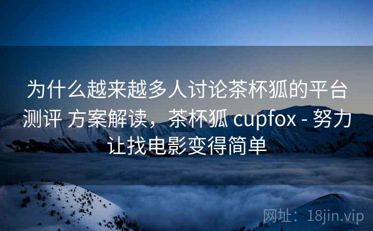 为什么越来越多人讨论茶杯狐的平台测评 方案解读，茶杯狐 cupfox - 努力让找电影变得简单