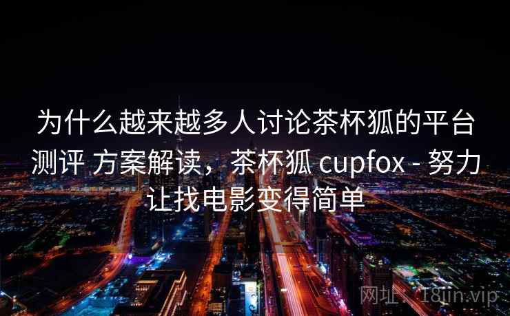 为什么越来越多人讨论茶杯狐的平台测评 方案解读，茶杯狐 cupfox - 努力让找电影变得简单