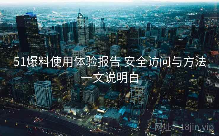 51爆料使用体验报告 安全访问与方法一文说明白