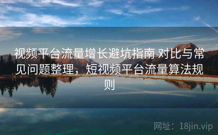 视频平台流量增长避坑指南 对比与常见问题整理，短视频平台流量算法规则