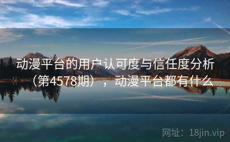 动漫平台的用户认可度与信任度分析（第4578期），动漫平台都有什么