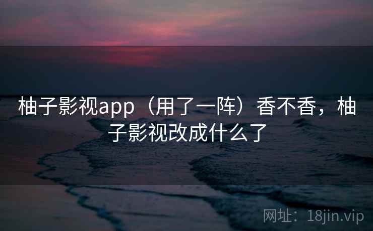 柚子影视app（用了一阵）香不香，柚子影视改成什么了