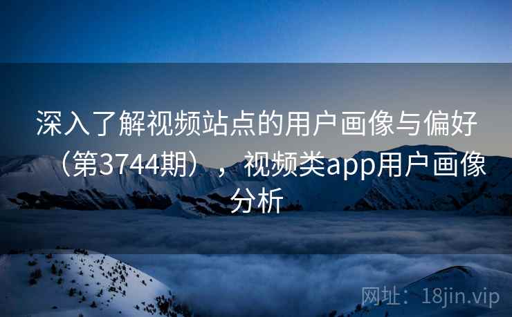 深入了解视频站点的用户画像与偏好（第3744期），视频类app用户画像分析