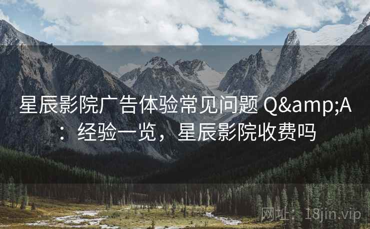 星辰影院广告体验常见问题 Q&A：经验一览，星辰影院收费吗