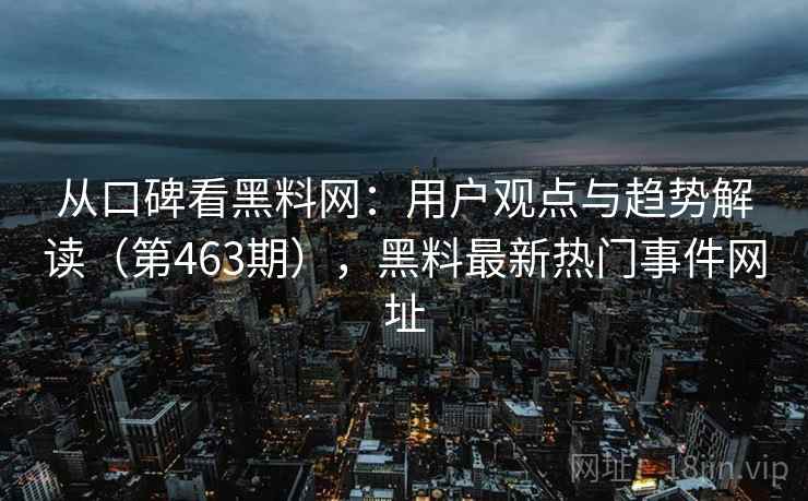 从口碑看黑料网：用户观点与趋势解读（第463期），黑料最新热门事件网址