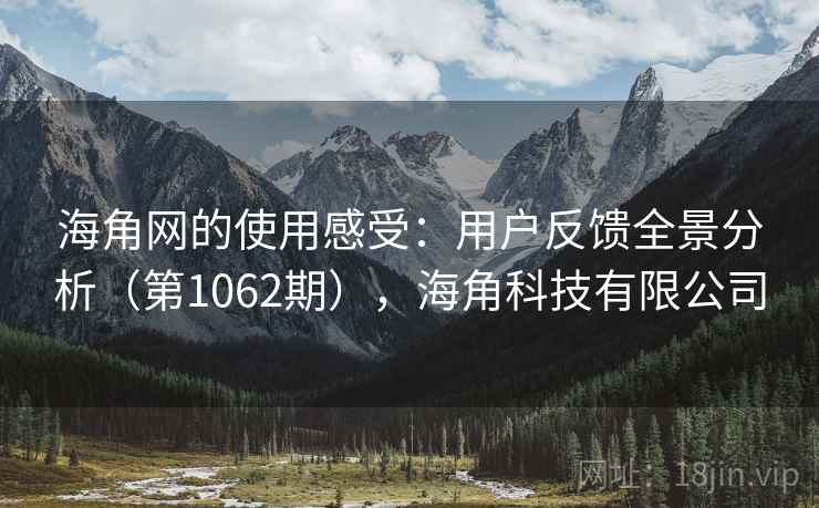 海角网的使用感受:用户反馈全景分析(第1062期),海角科技有限公司 海角网的使用感受:用户反馈全景分析(第1062期),海角科技有限公司