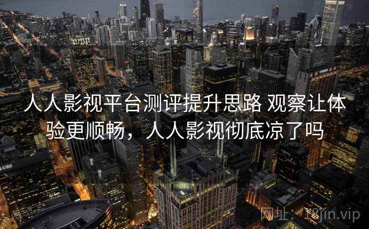 人人影视平台测评提升思路 观察让体验更顺畅，人人影视彻底凉了吗