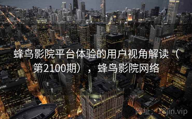 蜂鸟影院平台体验的用户视角解读(第2100期),蜂鸟影院网络 蜂鸟影院平台体验的用户视角解读(第2100期),蜂鸟影院网络