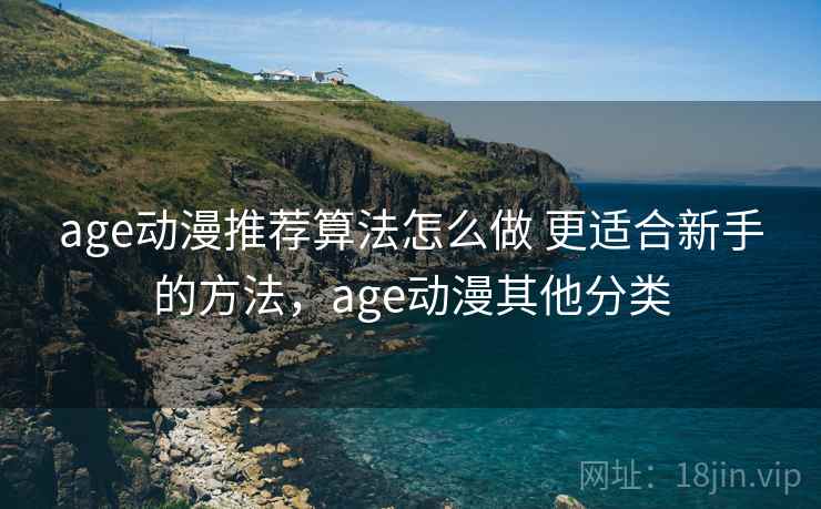 age动漫推荐算法怎么做 更适合新手的方法,age动漫其他分类 age动漫推荐算法怎么做 更适合新手的方法,age动漫其他分类