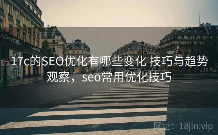 17c的SEO优化有哪些变化 技巧与趋势观察，seo常用优化技巧