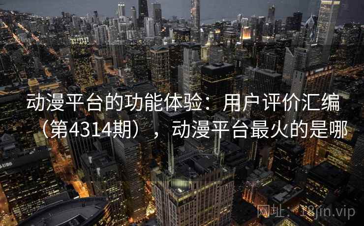 动漫平台的功能体验：用户评价汇编（第4314期），动漫平台最火的是哪