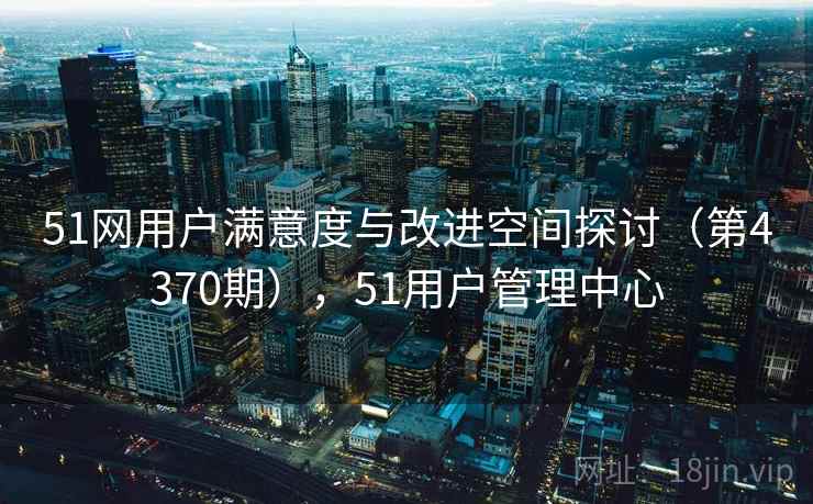 51网用户满意度与改进空间探讨（第4370期），51用户管理中心