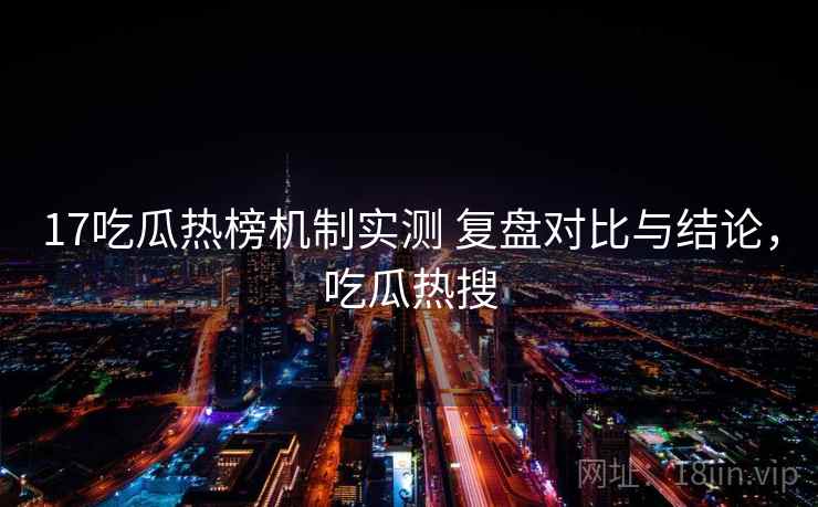 17吃瓜热榜机制实测 复盘对比与结论，吃瓜热搜