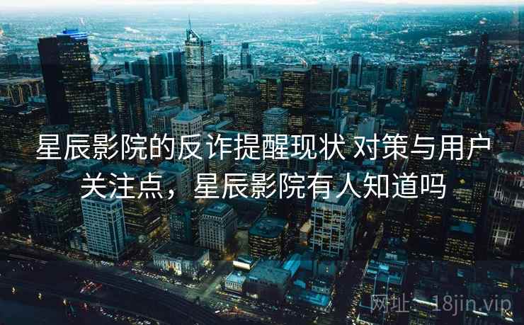 星辰影院的反诈提醒现状 对策与用户关注点，星辰影院有人知道吗