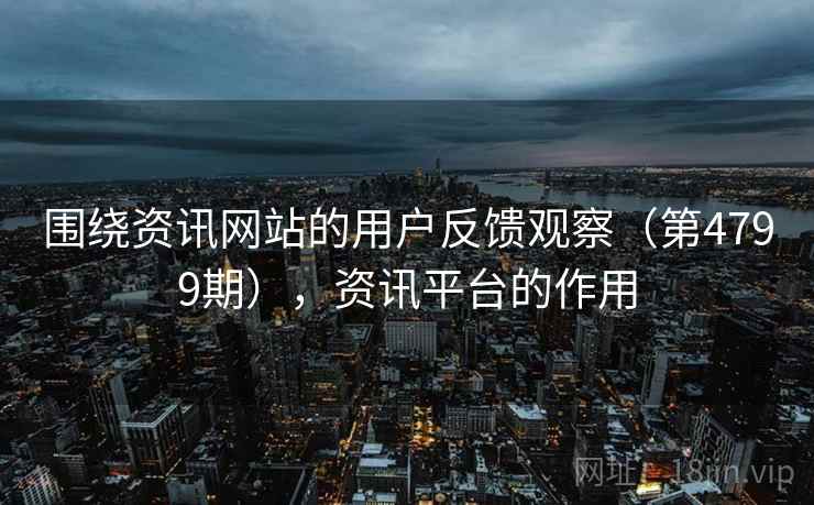 围绕资讯网站的用户反馈观察（第4799期），资讯平台的作用