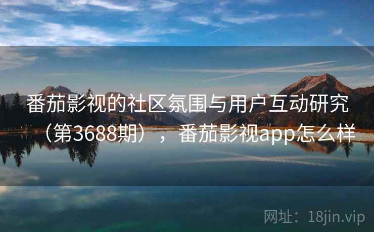 番茄影视的社区氛围与用户互动研究（第3688期），番茄影视app怎么样