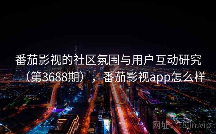 番茄影视的社区氛围与用户互动研究（第3688期），番茄影视app怎么样