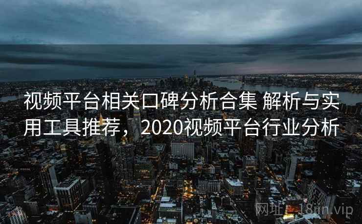 视频平台相关口碑分析合集 解析与实用工具推荐，2020视频平台行业分析
