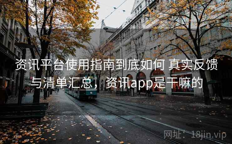 资讯平台使用指南到底如何 真实反馈与清单汇总，资讯app是干嘛的