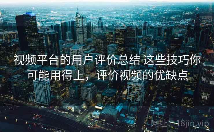 视频平台的用户评价总结 这些技巧你可能用得上，评价视频的优缺点