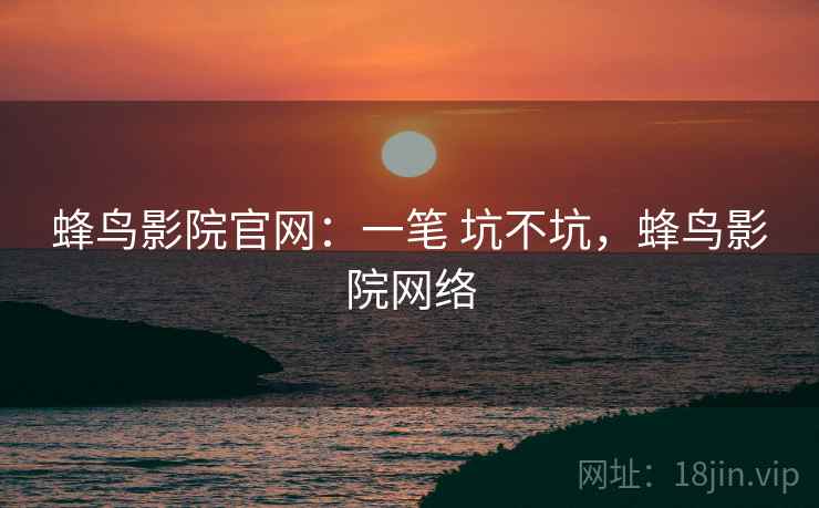 蜂鸟影院官网：一笔 坑不坑，蜂鸟影院网络