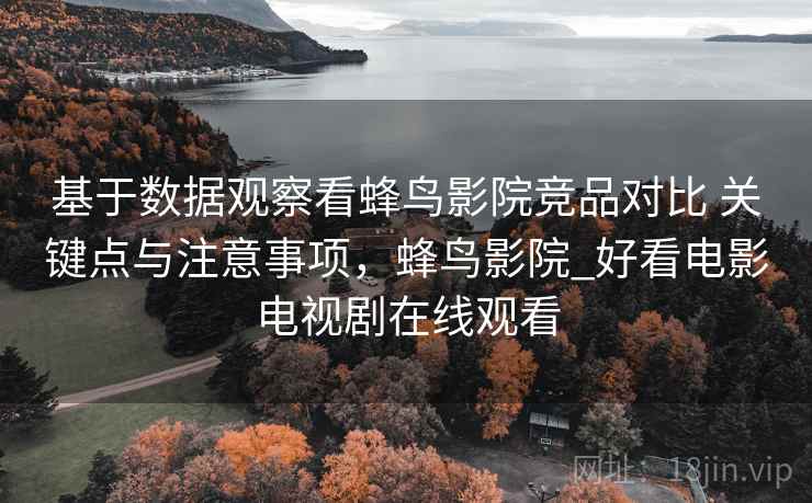 基于数据观察看蜂鸟影院竞品对比 关键点与注意事项，蜂鸟影院_好看电影电视剧在线观看