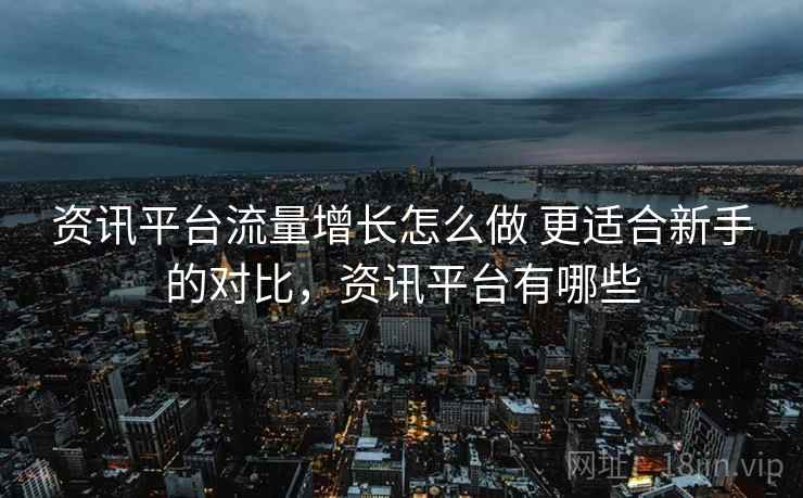 资讯平台流量增长怎么做 更适合新手的对比，资讯平台有哪些