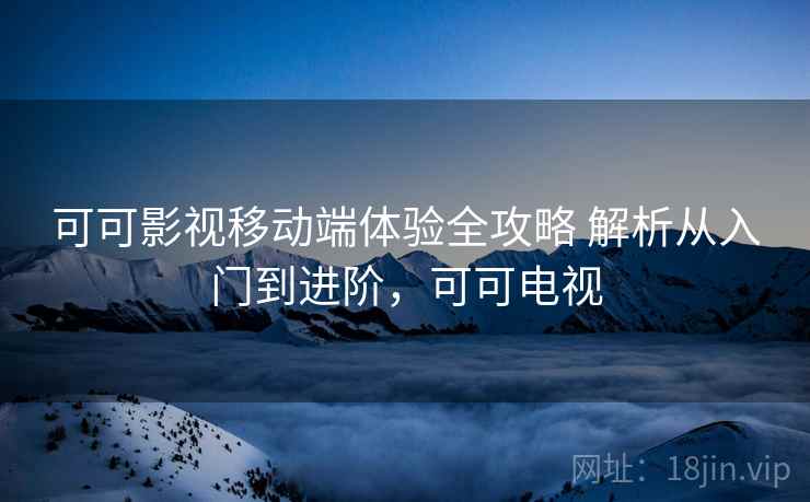 可可影视移动端体验全攻略 解析从入门到进阶，可可电视
