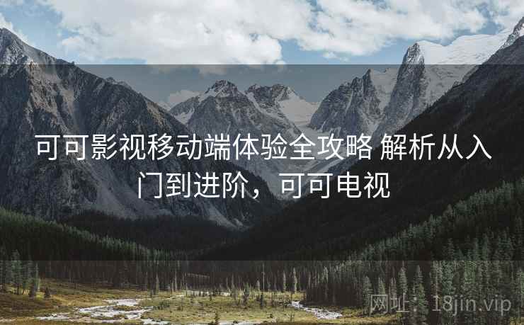 可可影视移动端体验全攻略 解析从入门到进阶，可可电视