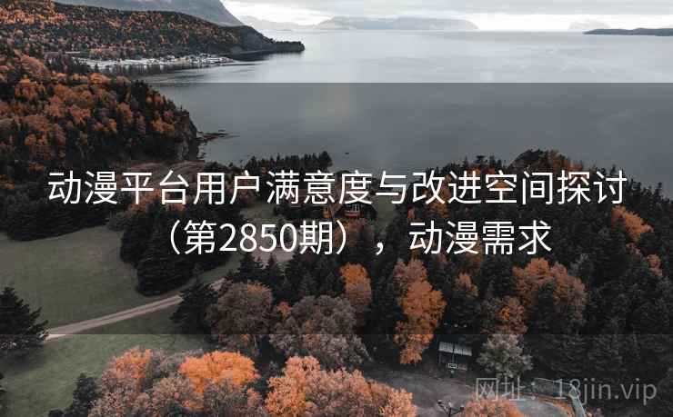 动漫平台用户满意度与改进空间探讨（第2850期），动漫需求