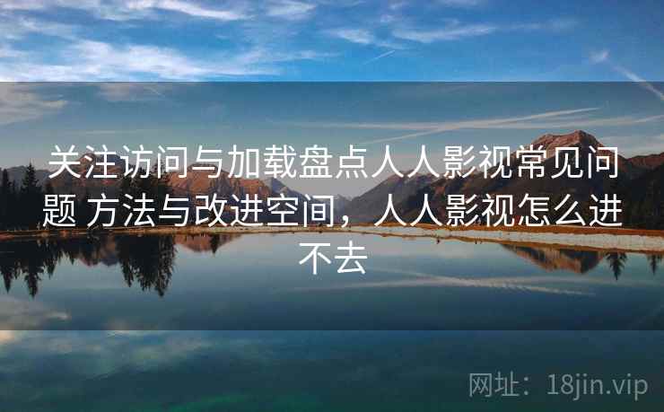 关注访问与加载盘点人人影视常见问题 方法与改进空间,人人影视怎么进不去 关注访问与加载盘点人人影视常见问题 方法与改进空间,人人影视怎么进不去