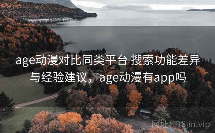 age动漫对比同类平台 搜索功能差异与经验建议,age动漫有app吗 age动漫对比同类平台 搜索功能差异与经验建议,age动漫有app吗